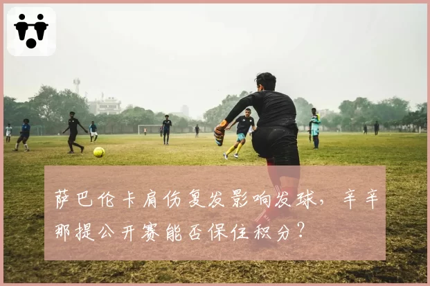 萨巴伦卡肩伤复发影响发球,辛辛那提公开赛能否保住积分?