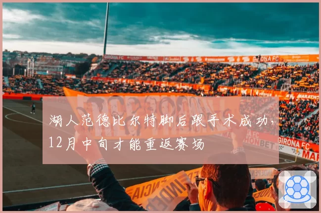 湖人范德比尔特脚后跟手术成功,12月中旬才能重返赛场