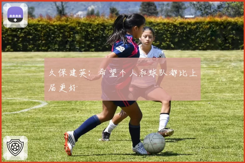 久保建英:希望个人和球队都比上届更好