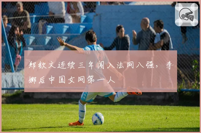 郑钦文连续三年闯入法网八强,李娜后中国女网第一人
