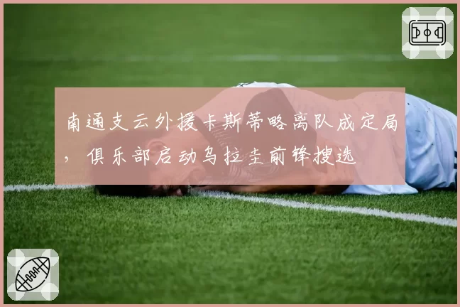 南通支云外援卡斯蒂略离队成定局，俱乐部启动乌拉圭前锋搜选