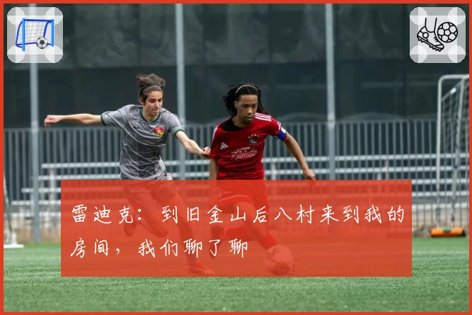 雷迪克：到旧金山后八村来到我的房间，我们聊了聊