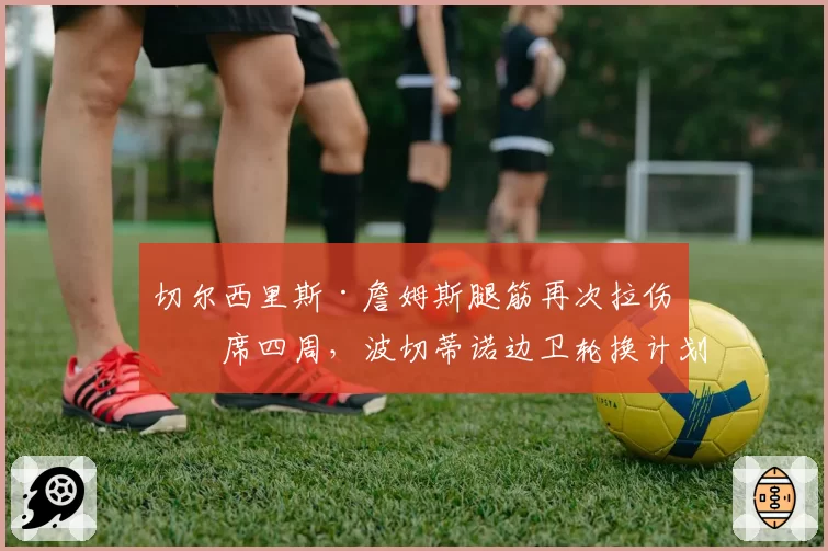 切尔西里斯·詹姆斯腿筋再次拉伤缺席四周,波切蒂诺边卫轮换计划告急