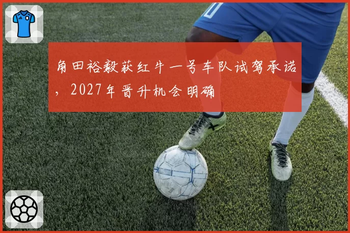 角田裕毅获红牛一号车队试驾承诺，2027年晋升机会明确