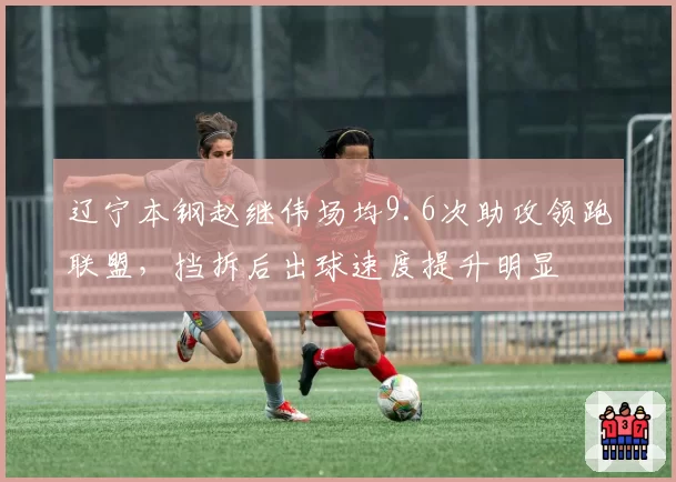 辽宁本钢赵继伟场均9.6次助攻领跑联盟，挡拆后出球速度提升明显