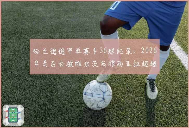 哈兰德德甲单赛季36球纪录，2026年是否会被维尔茨或穆西亚拉超越？