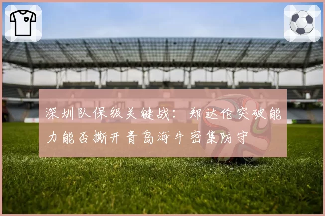 深圳队保级关键战:郑达伦突破能力能否撕开青岛海牛密集防守