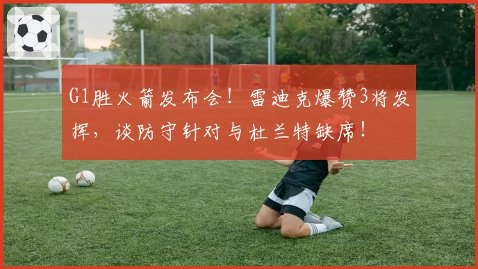 G1胜火箭发布会！雷迪克爆赞3将发挥，谈防守针对与杜兰特缺席！