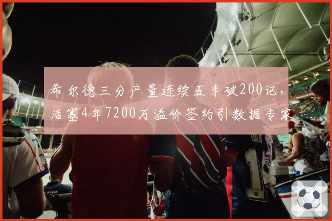 希尔德三分产量连续五季破200记,活塞4年7200万溢价签约引数据专家质疑