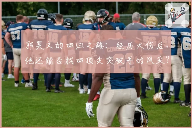 郭昊文的回归之路：经历大伤后，他还能否找回顶尖突破手的风采？