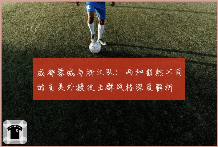 成都蓉城与浙江队:两种截然不同的南美外援攻击群风格深度解析