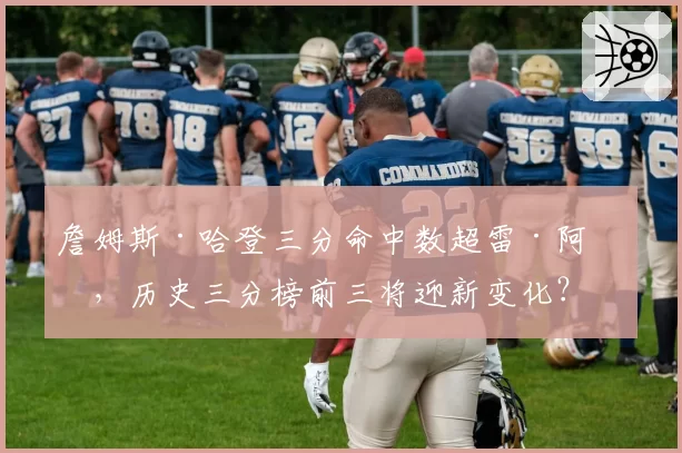 詹姆斯·哈登三分命中数超雷·阿伦,历史三分榜前三将迎新变化?