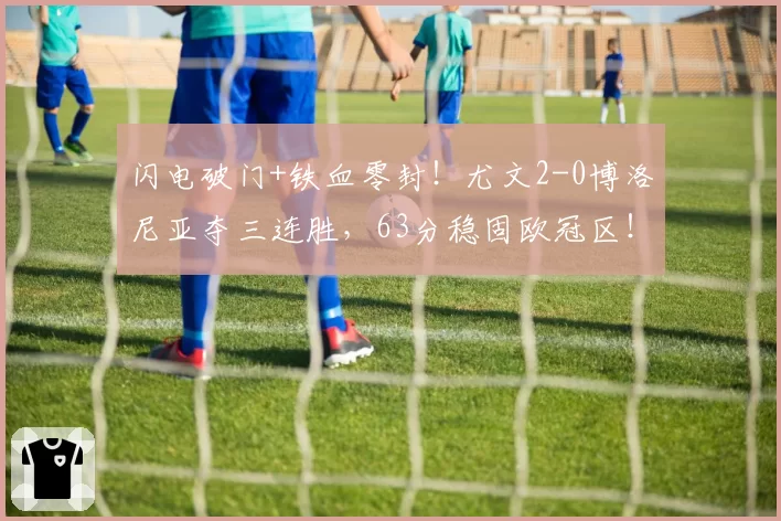 闪电破门+铁血零封!尤文2-0博洛尼亚夺三连胜,63分稳固欧冠区!