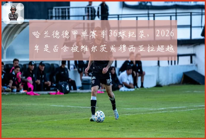 哈兰德德甲单赛季36球纪录，2026年是否会被维尔茨或穆西亚拉超越？