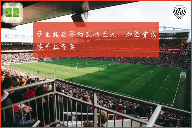 萨里接近签约亚特兰大，加图索或接手拉齐奥