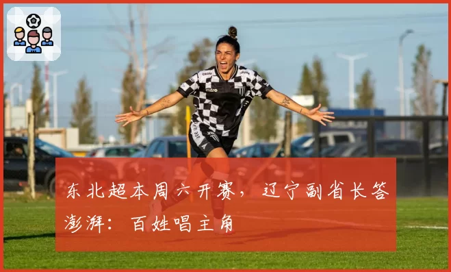 东北超本周六开赛,辽宁副省长答澎湃:百姓唱主角
