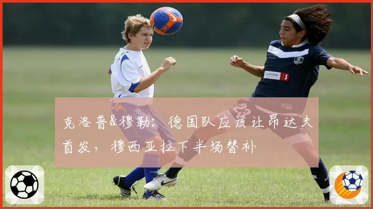 克洛普&穆勒:德国队应该让昂达夫首发,穆西亚拉下半场替补