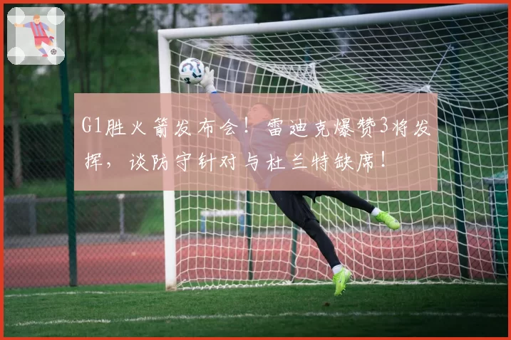 G1胜火箭发布会！雷迪克爆赞3将发挥，谈防守针对与杜兰特缺席！