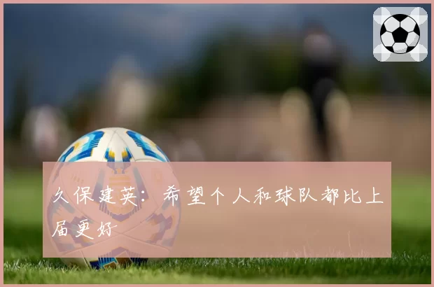 久保建英:希望个人和球队都比上届更好