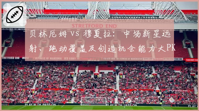 贝林厄姆 vs 穆夏拉：中场新星远射、跑动覆盖及创造机会能力大PK