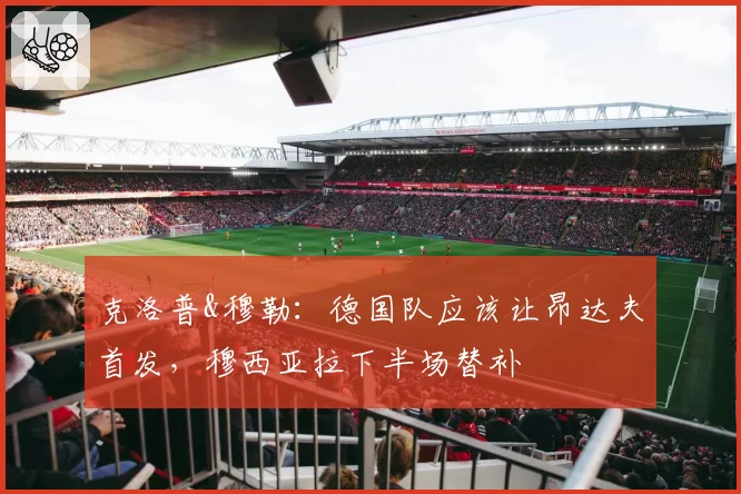 克洛普&穆勒:德国队应该让昂达夫首发,穆西亚拉下半场替补