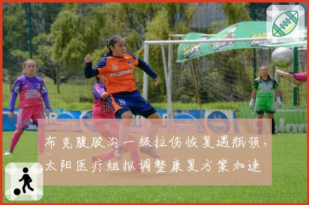 布克腹股沟一级拉伤恢复遇瓶颈，太阳医疗组拟调整康复方案加速