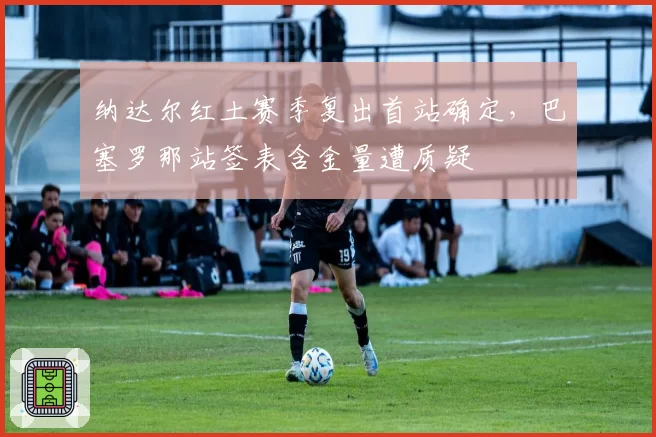 纳达尔红土赛季复出首站确定，巴塞罗那站签表含金量遭质疑