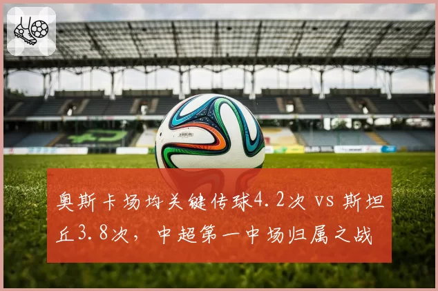 奥斯卡场均关键传球4.2次 vs 斯坦丘3.8次，中超第一中场归属之战
