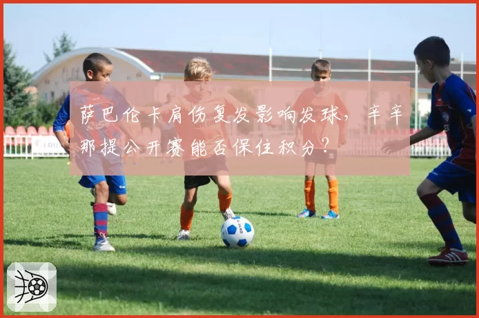萨巴伦卡肩伤复发影响发球,辛辛那提公开赛能否保住积分?