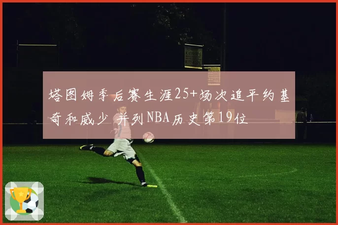 塔图姆季后赛生涯25+场次追平约基奇和威少 并列NBA历史第19位