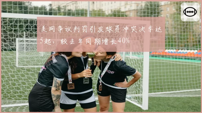 美网争议判罚引发球员冲突次季达5起，较去年同期增长40%