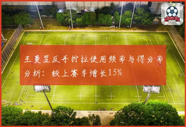 王曼昱反手拧拉使用频率与得分率分析:较上赛季增长15%