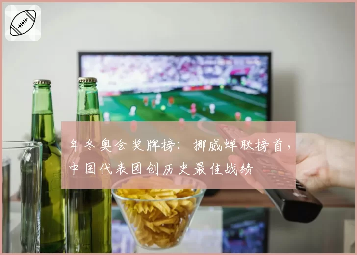 年冬奥会奖牌榜:挪威蝉联榜首,中国代表团创历史最佳战绩