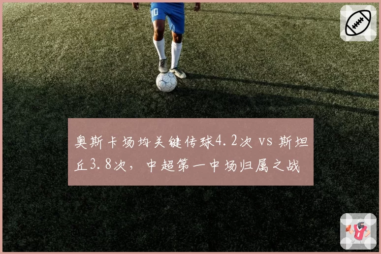 奥斯卡场均关键传球4.2次 vs 斯坦丘3.8次，中超第一中场归属之战