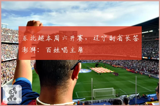 东北超本周六开赛，辽宁副省长答澎湃：百姓唱主角