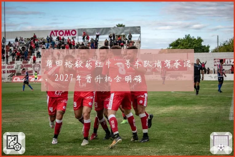 角田裕毅获红牛一号车队试驾承诺，2027年晋升机会明确
