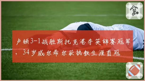 卢顿3-1战胜斯托克港夺英锦赛冠军，34岁威尔希尔获执教生涯首冠