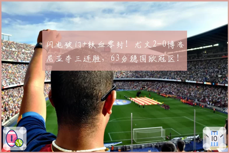 闪电破门+铁血零封！尤文2-0博洛尼亚夺三连胜，63分稳固欧冠区！