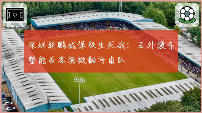 深圳新鹏城保级生死战：五外援齐整能否客场掀翻河南队