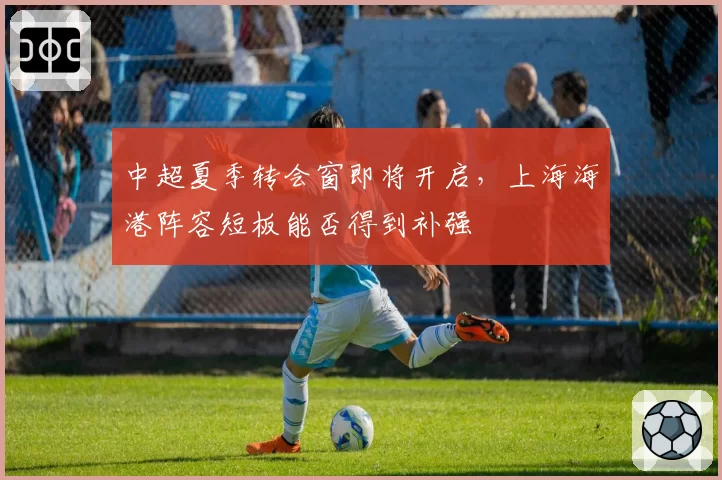 中超夏季转会窗即将开启，上海海港阵容短板能否得到补强