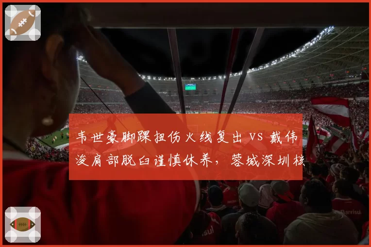 韦世豪脚踝扭伤火线复出 vs 戴伟浚肩部脱臼谨慎休养,蓉城深圳核心伤后态度迥异