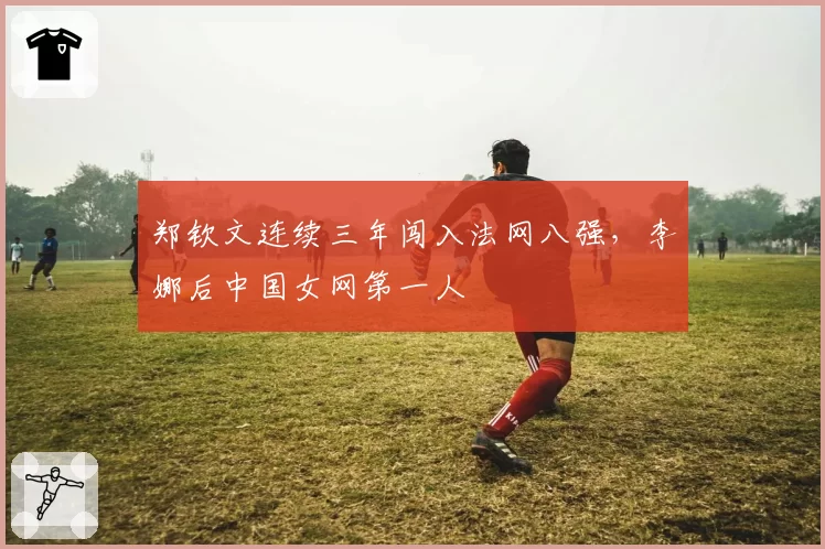 郑钦文连续三年闯入法网八强，李娜后中国女网第一人