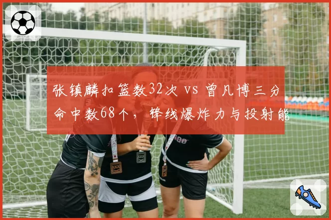 张镇麟扣篮数32次 vs 曾凡博三分命中数68个，锋线爆炸力与投射能力哪家强
