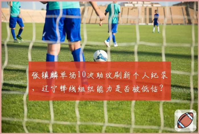 张镇麟单场10次助攻刷新个人纪录，辽宁锋线组织能力是否被低估？