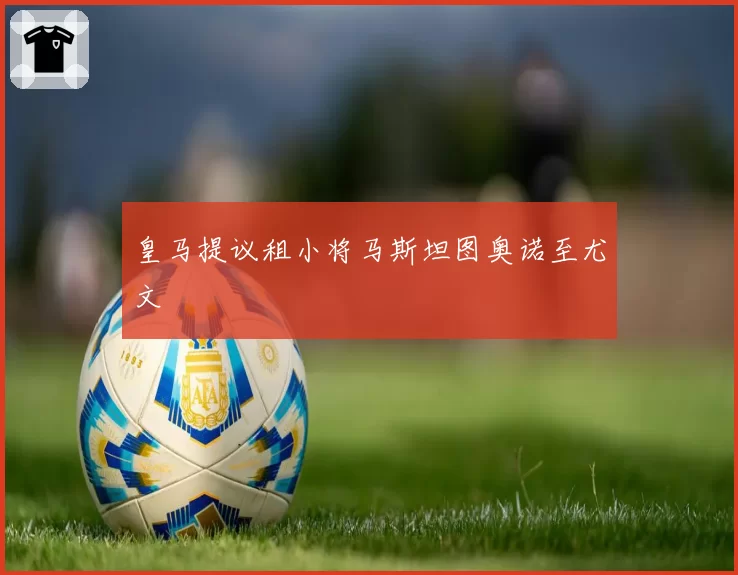 皇马提议租小将马斯坦图奥诺至尤文