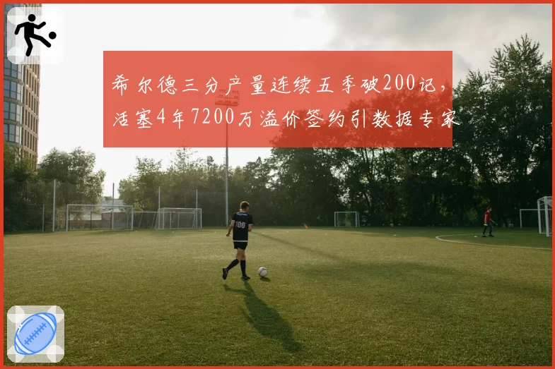 希尔德三分产量连续五季破200记,活塞4年7200万溢价签约引数据专家质疑
